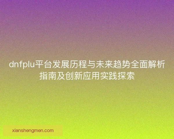 dnfplu平台发展历程与未来趋势全面解析指南及创新应用实践探索