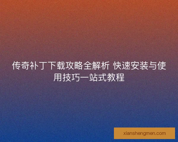 传奇补丁下载攻略全解析 快速安装与使用技巧一站式教程