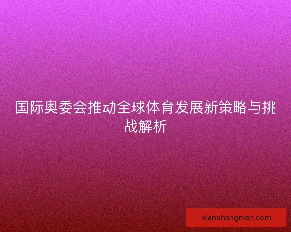 国际奥委会推动全球体育发展新策略与挑战解析