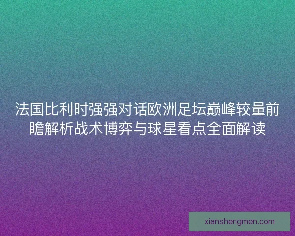 法国比利时强强对话欧洲足坛巅峰较量前瞻解析战术博弈与球星看点全面解读