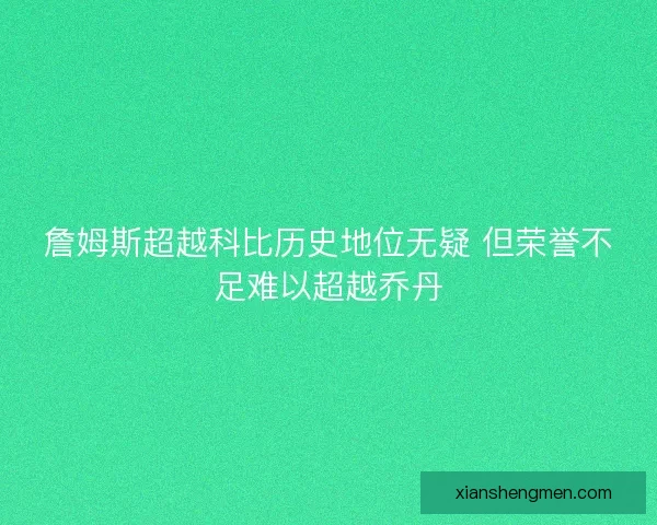 詹姆斯超越科比历史地位无疑 但荣誉不足难以超越乔丹