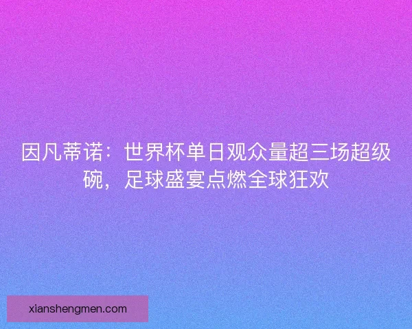因凡蒂诺：世界杯单日观众量超三场超级碗，足球盛宴点燃全球狂欢