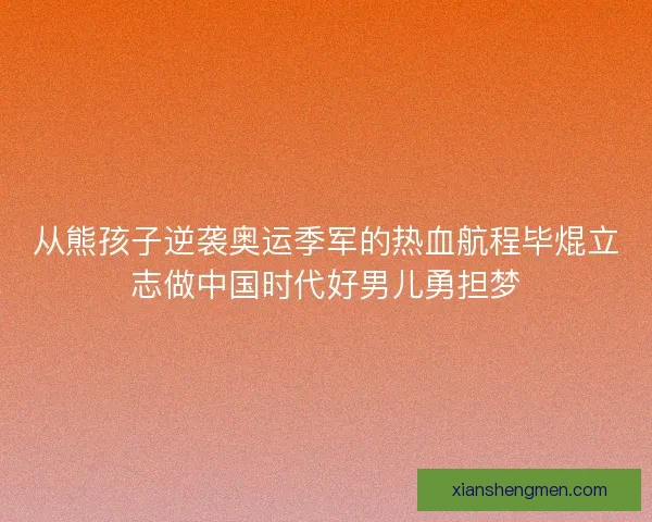 从熊孩子逆袭奥运季军的热血航程毕焜立志做中国时代好男儿勇担梦