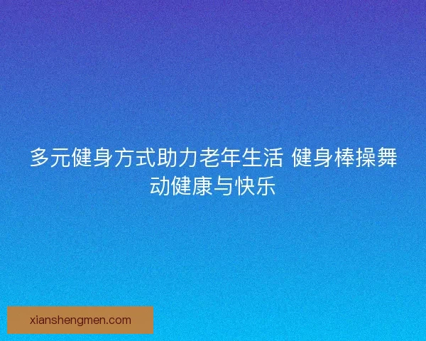 多元健身方式助力老年生活 健身棒操舞动健康与快乐