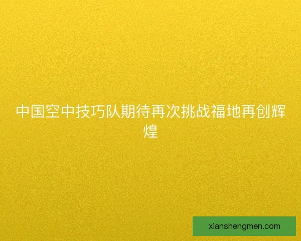 中国空中技巧队期待再次挑战福地再创辉煌