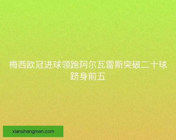 梅西欧冠进球领跑阿尔瓦雷斯突破二十球跻身前五