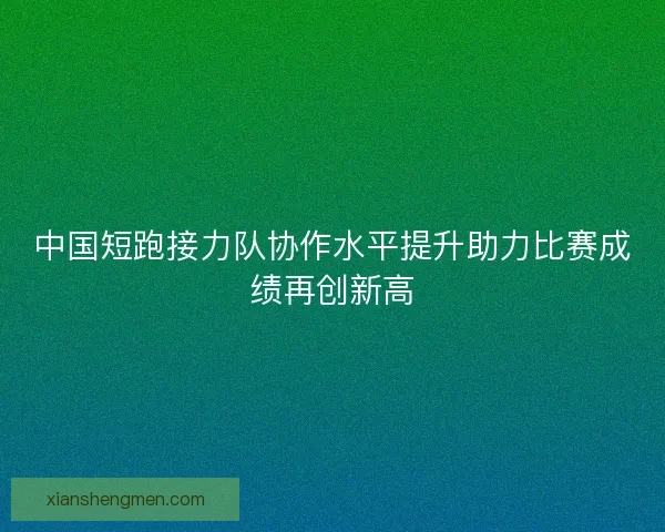 中国短跑接力队协作水平提升助力比赛成绩再创新高